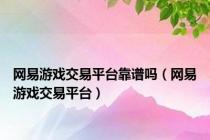 网易游戏交易平台靠谱吗（网易游戏交易平台）