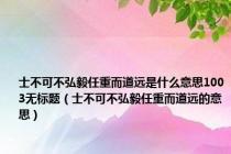 士不可不弘毅任重而道远是什么意思1003无标题（士不可不弘毅任重而道远的意思）