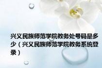 兴义民族师范学院教务处号码是多少（兴义民族师范学院教务系统登录）