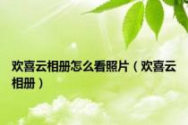 欢喜云相册怎么看照片（欢喜云相册）