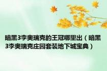 暗黑3李奥瑞克的王冠哪里出（暗黑3李奥瑞克庄园套装地下城宝典）