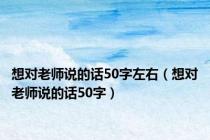 想对老师说的话50字左右（想对老师说的话50字）