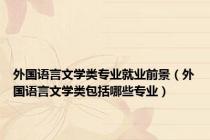 外国语言文学类专业就业前景（外国语言文学类包括哪些专业）