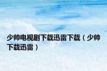 少帅电视剧下载迅雷下载（少帅下载迅雷）