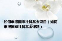 如何申报国家社科基金项目（如何申报国家社科基金课题）