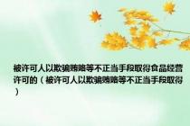 被许可人以欺骗贿赂等不正当手段取得食品经营许可的（被许可人以欺骗贿赂等不正当手段取得）
