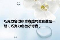 巧克力色微凉青春结局谁和谁在一起（巧克力色微凉青春）
