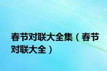 春节对联大全集（春节对联大全）