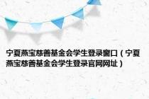 宁夏燕宝慈善基金会学生登录窗口（宁夏燕宝慈善基金会学生登录官网网址）