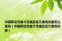 中国移动充值卡充值及官方查询余额怎么查询（中国移动充值卡充值及官方查询余额）