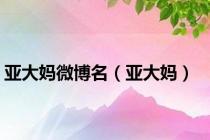 亚大妈微博名（亚大妈）