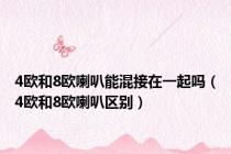4欧和8欧喇叭能混接在一起吗（4欧和8欧喇叭区别）