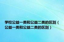 学校公益一类和公益二类的区别（公益一类和公益二类的区别）