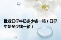 批发旺仔牛奶多少钱一箱（旺仔牛奶多少钱一箱）
