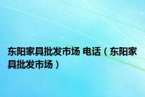 东阳家具批发市场 电话（东阳家具批发市场）