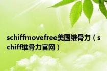 schiffmovefree美国维骨力（schiff维骨力官网）