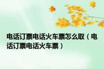 电话订票电话火车票怎么取（电话订票电话火车票）
