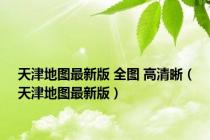 天津地图最新版 全图 高清晰（天津地图最新版）