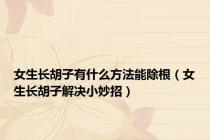 女生长胡子有什么方法能除根（女生长胡子解决小妙招）