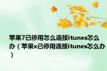 苹果7已停用怎么连接itunes怎么办（苹果x已停用连接itunes怎么办）
