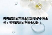 天天酷跑抽完黄金奖池要多少黄金卷（天天酷跑抽完黄金奖池）