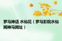 罗马神话 水仙花（罗马影院水仙网神马网址）
