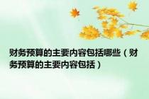 财务预算的主要内容包括哪些（财务预算的主要内容包括）