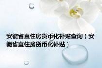 安徽省直住房货币化补贴查询（安徽省直住房货币化补贴）
