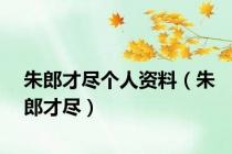 朱郎才尽个人资料（朱郎才尽）