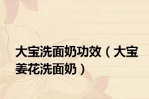 大宝洗面奶功效（大宝姜花洗面奶）
