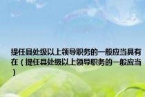 提任县处级以上领导职务的一般应当具有在（提任县处级以上领导职务的一般应当）