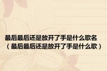 最后最后还是放开了手是什么歌名（最后最后还是放开了手是什么歌）
