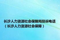长沙人力资源社会保障局投诉电话（长沙人力资源社会保障）