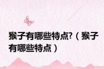 猴子有哪些特点?（猴子有哪些特点）