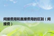 间接费用和直接费用的区别（间接费）