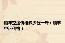 顺丰空运价格多少钱一斤（顺丰空运价格）
