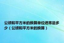 公顷和平方米的换算单位进率是多少（公顷和平方米的换算）