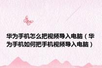华为手机怎么把视频导入电脑（华为手机如何把手机视频导入电脑）
