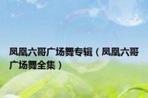 凤凰六哥广场舞专辑（凤凰六哥广场舞全集）