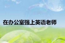 在办公室强上英语老师