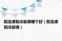 防冻液和冷却液哪个好（防冻液和冷却液）