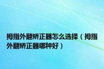 拇指外翻矫正器怎么选择（拇指外翻矫正器哪种好）