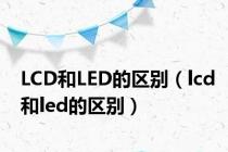 LCD和LED的区别（lcd和led的区别）