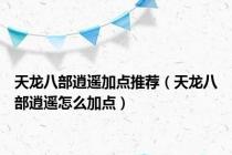 天龙八部逍遥加点推荐（天龙八部逍遥怎么加点）