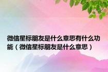 微信星标朋友是什么意思有什么功能（微信星标朋友是什么意思）