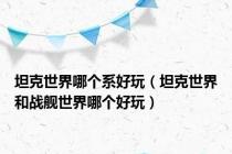 坦克世界哪个系好玩（坦克世界和战舰世界哪个好玩）