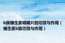 b族维生素咀嚼片的功效与作用（维生素b族功效与作用）