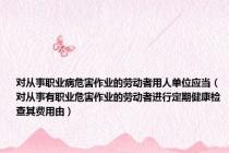 对从事职业病危害作业的劳动者用人单位应当（对从事有职业危害作业的劳动者进行定期健康检查其费用由）