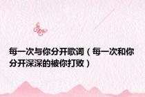 每一次与你分开歌词（每一次和你分开深深的被你打败）