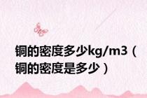 铜的密度多少kg/m3（铜的密度是多少）